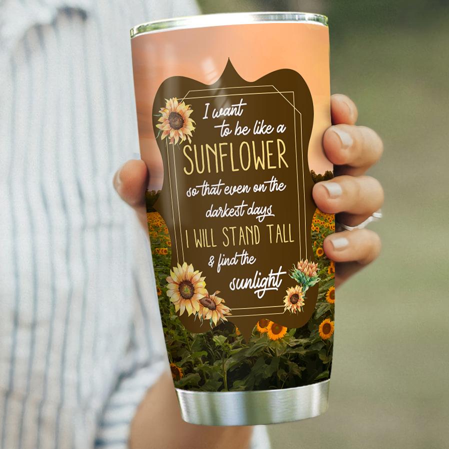 I Want To Be Like A Sunflower Sunflower Lovers Sunny Sunflowers Sunshine Gift For Sunflower Lover Stainless Steel Tumbler