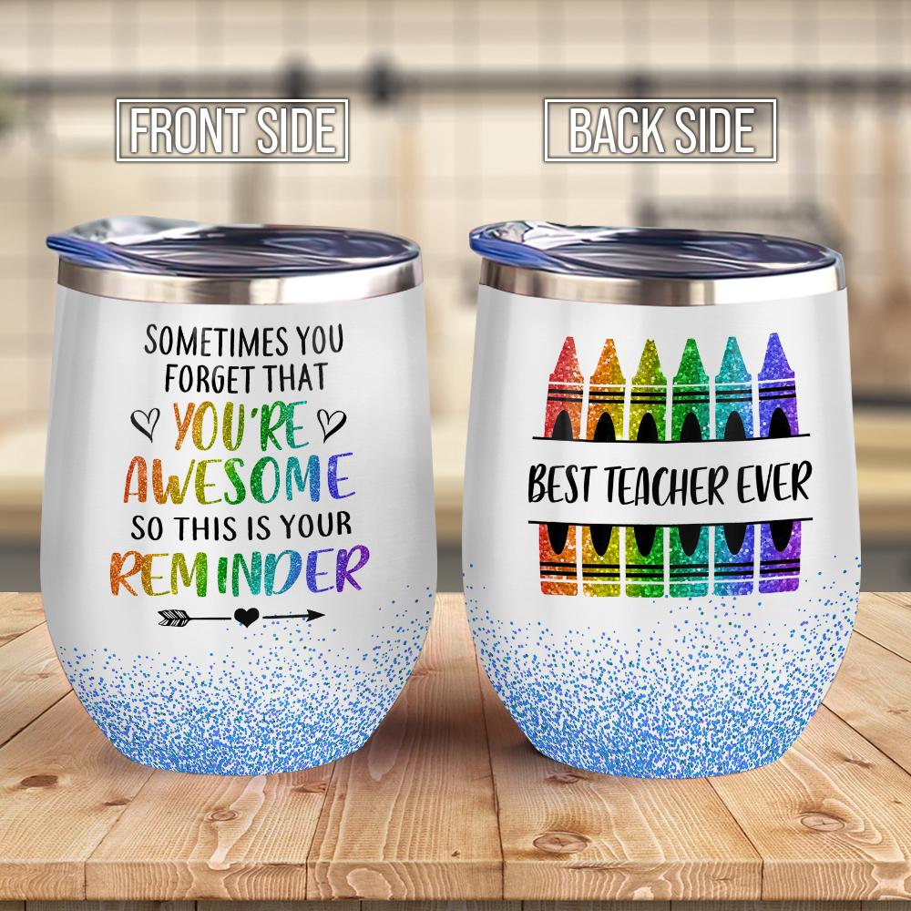 Sometime You Just Forget That You Are Awsome So This Is Your Reminder Best Teacher Ever Crayon Teacher Gift Wine Tumbler