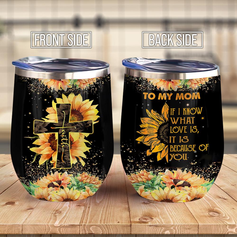 Sunflower Faith To My Mom If I Know What Love Is It Is Because Of You Sunflower Mom Wine Tumbler Mom Gift Wine Tumbler