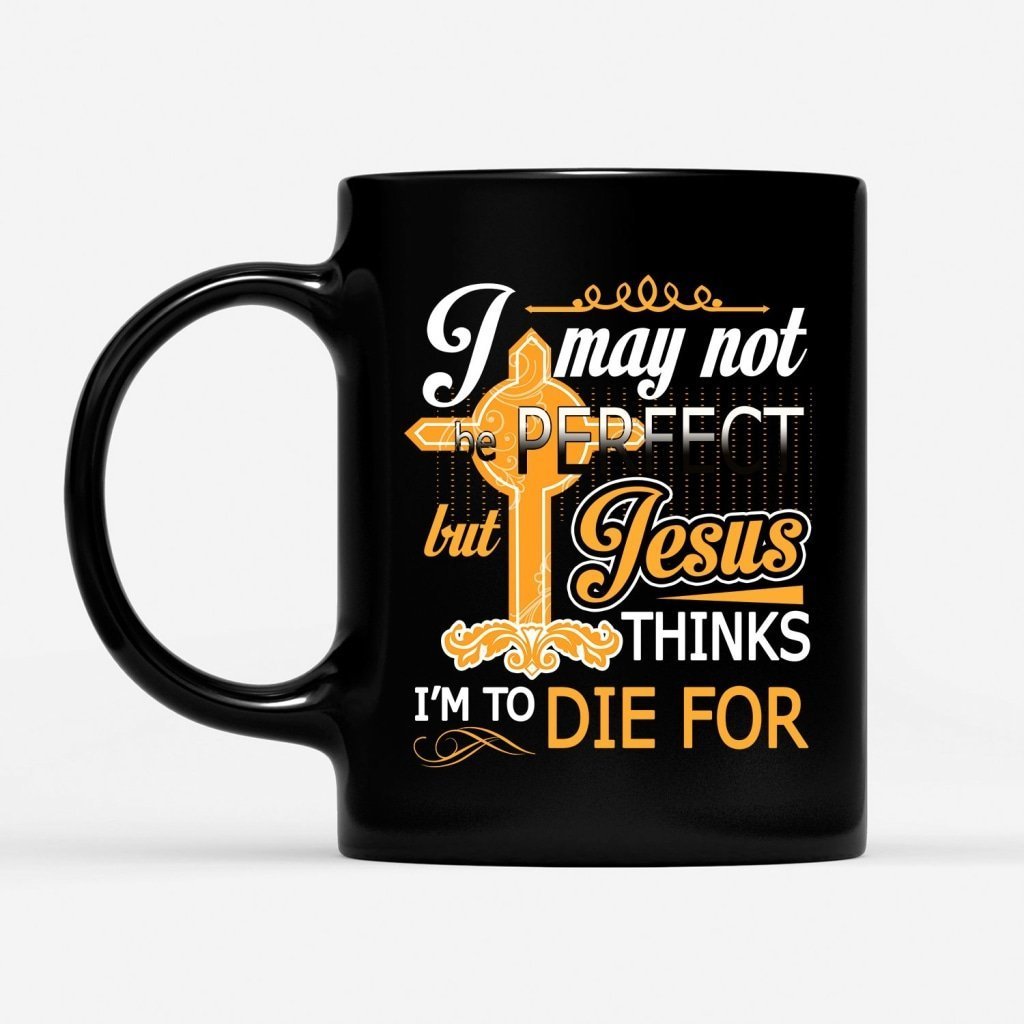 I-May-Not-Be-Perfect-But-Jesus-Thinks-I-Am-To-Die-For-Coffee-Mug-1 I May Not Be Perfect But Jesus Thinks I Am To Die For Coffee Mug 1