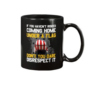 If You Havent Risked Coming Home Under A Flag Dont You Dare Disrespect It Mug 1 1