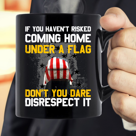 If You Haven't Risked Coming Home Under A Flag Don't You Dare Disrespect It Mug