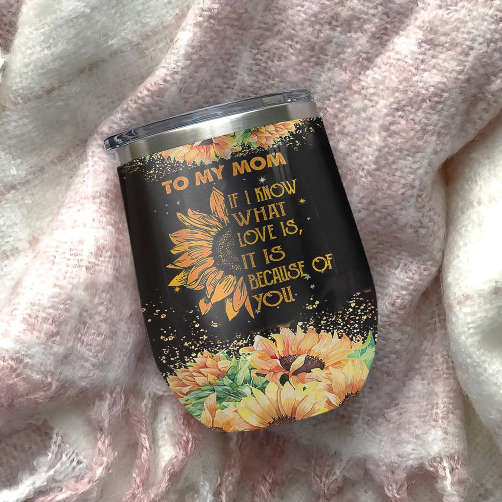 sunflower faith to my mom if i know what love is it is because of you sunflower mom wine tumbler mom gift wine tumbler 4627