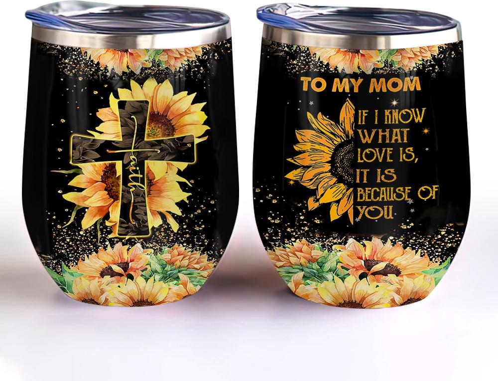 sunflower faith to my mom if i know what love is it is because of you sunflower mom wine tumbler mom gift wine tumbler 8613