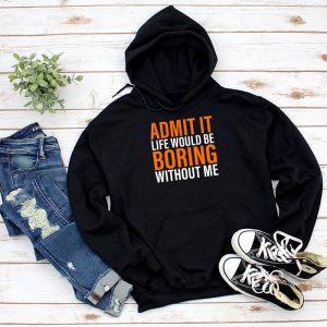 Admit It Life Would Be Boring Without Me Funny Saying Hoodie 1 7