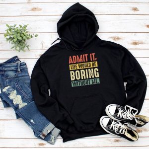 Admit It Life Would Be Boring Without Me Funny Saying Hoodie 1 9