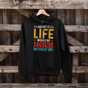 Admit It Life Would Be Boring Without Me Funny Saying Hoodie 5 1