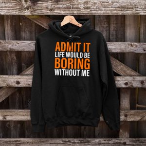 Admit It Life Would Be Boring Without Me Funny Saying Hoodie 5 2