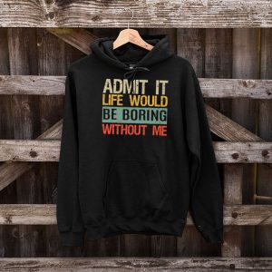 Admit It Life Would Be Boring Without Me Funny Saying Hoodie 5 3