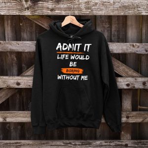 Admit It Life Would Be Boring Without Me Funny Saying Hoodie 5