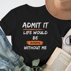 Admit It Life Would Be Boring Without Me Funny Saying T Shirt 1