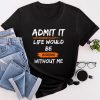 Admit It Life Would Be Boring Without Me Funny Saying T-Shirt
