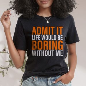 Admit It Life Would Be Boring Without Me Funny Saying T Shirt 2 2