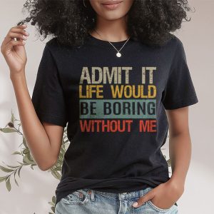 Admit It Life Would Be Boring Without Me Funny Saying T Shirt 2 3