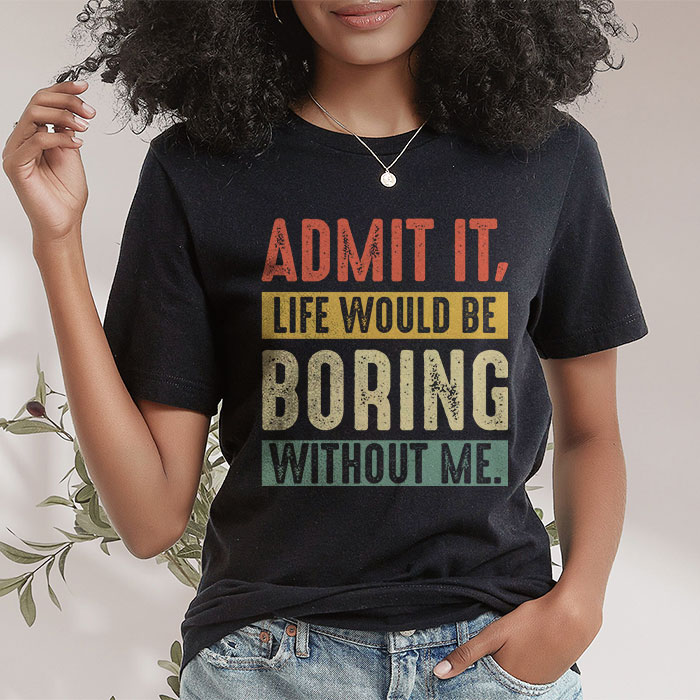 Admit It Life Would Be Boring Without Me Funny Saying T Shirt 2 4