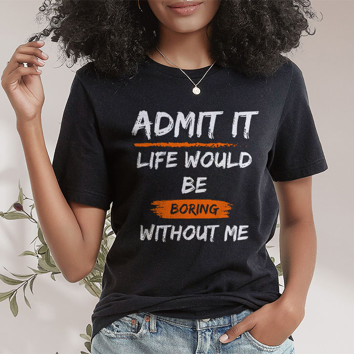 Admit It Life Would Be Boring Without Me Funny Saying T Shirt 2