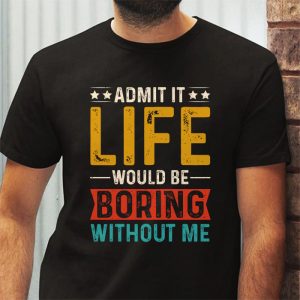 Admit It Life Would Be Boring Without Me Funny Saying T Shirt 3 1