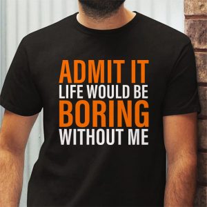 Admit It Life Would Be Boring Without Me Funny Saying T Shirt 3 2