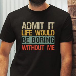 Admit It Life Would Be Boring Without Me Funny Saying T Shirt 3 3