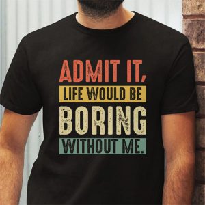 Admit It Life Would Be Boring Without Me Funny Saying T Shirt 3 4