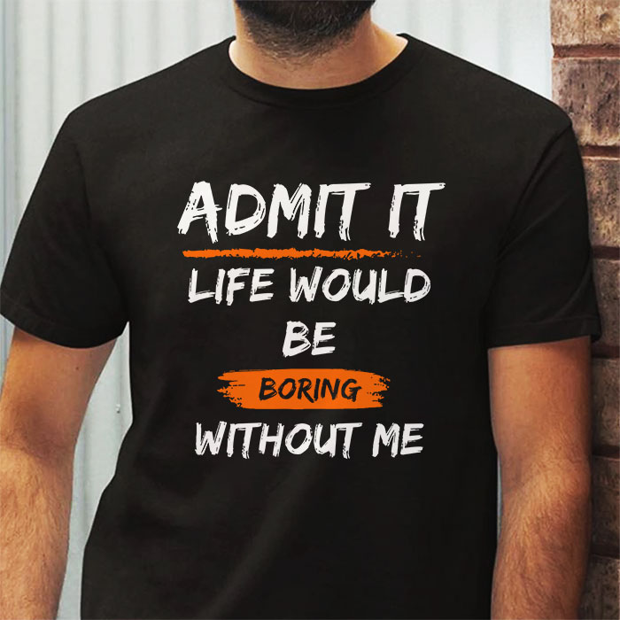 Admit It Life Would Be Boring Without Me Funny Saying T Shirt 3