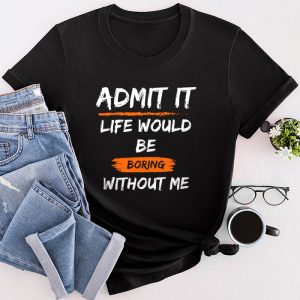 Funny Sayings For Shirts Admit It Life Would Be Boring Without Me T-Shirt 1