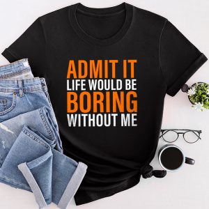 Funny Sayings For Shirts Admit It Life Would Be Boring Without Me T-Shirt 3