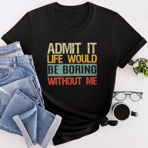 Funny Sayings For Shirts Admit It Life Would Be Boring Without Me T-Shirt 4