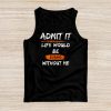 Admit It Life Would Be Boring Without Me Funny Saying Tank Top