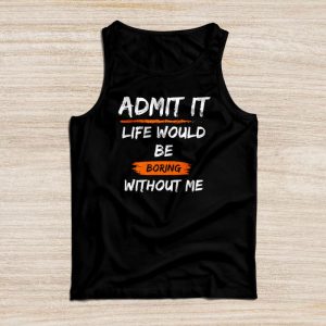 Funny Sayings For Shirts Admit It Life Would Be Boring Without Me Tank Top 1