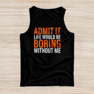 Funny Sayings For Shirts Admit It Life Would Be Boring Without Me Tank Top 3