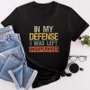 Cool Funny Tee In My Defense I Was Left Unsupervised T-Shirt