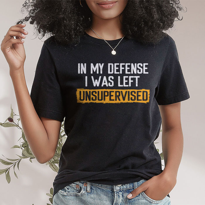 Cool Funny Tee In My Defense I Was Left Unsupervised T Shirt 2 9