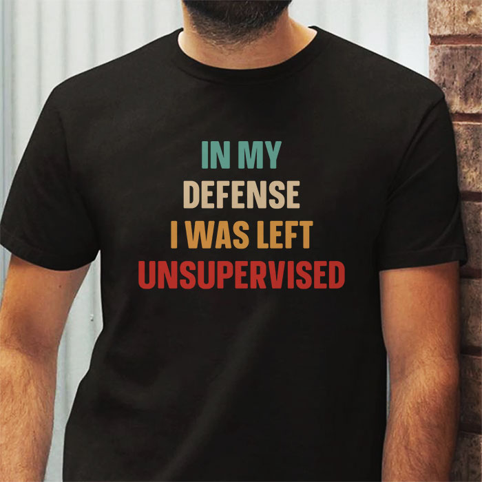 Cool Funny Tee In My Defense I Was Left Unsupervised T Shirt 3 5