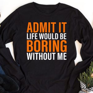 Admit It Life Would Be Boring Without Me Funny Saying Longsleeve Tee 1 2