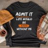Admit It Life Would Be Boring Without Me Funny Saying Longsleeve Tee
