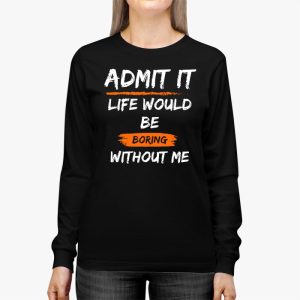 Admit It Life Would Be Boring Without Me Funny Saying Longsleeve Tee 2