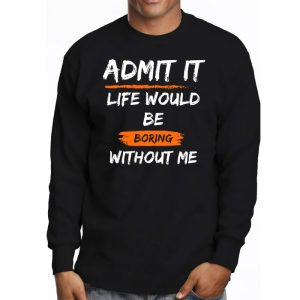 Admit It Life Would Be Boring Without Me Funny Saying Longsleeve Tee 3