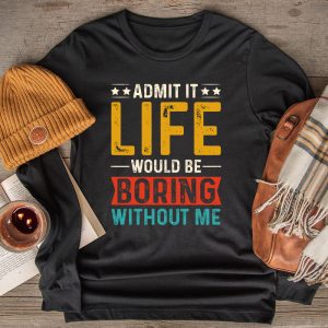 Funny Sayings For Shirts Admit It Life Would Be Boring Without Me Longsleeve Tee
