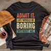 Admit It Life Would Be Boring Without Me Funny Saying Longsleeve Tee