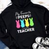 My Favorite Peep Call Me Teacher Hoodie Happy Easter Day Hoodie