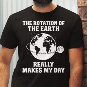 Rotation of the Earth Makes My Day Science Teacher Earth Day T Shirt 2 2