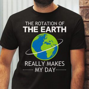 Rotation of the Earth Makes My Day Science Teacher Earth Day T Shirt 2