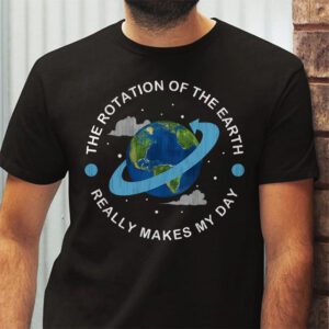 Rotation of the Earth Makes My Day Science Teacher Earth Day T Shirt 2 6